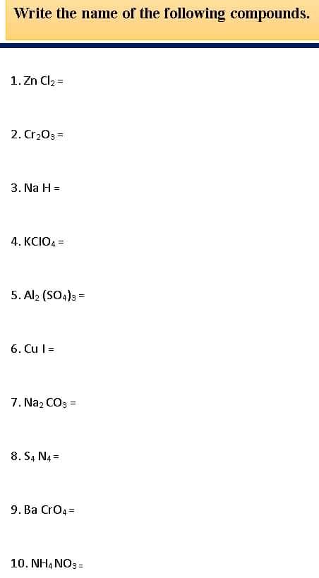 Write the name of the following compounds.
1. Zn Cl2 =
2. Cr203 =
3. Na H =
4. KCIO4 =
5. Al2 (SO4)3 =
6. Cu l =
7. Naz CO3 =
8. S4 N4 =
9. Ba Cro4 =
10. NH4 NO3 =
