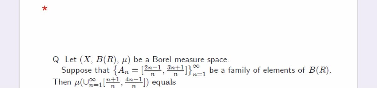 Q Let (X, B(R), µ) be a Borel measure space.
Suppose that {A,, = [2-1, 3n+1]} be a family of elements of B(R).
Then µ(U n+1_4n-
Sn=1
1) equals
n
