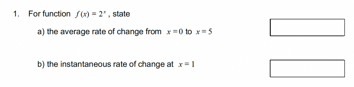 1.
For function f(x) = 2*, state
a) the average rate of change from x = 0 to x = 5
b) the instantaneous rate of change at x = 1