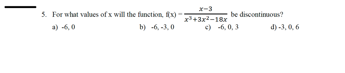 5. For what values of x will the function, f(x)
a) -6,0
b) -6, -3,0
x-3
x3+3x²-18x
be discontinuous?
c) -6, 0, 3
d) -3, 0, 6