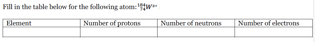 Fill in the table below for the following atom:
184W2+
74
Number of protons
Number of neutrons
Number of electrons
Element
