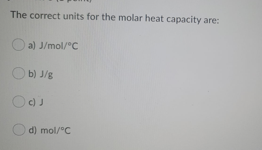 The correct units for the molar heat capacity are:
O a) J/mol/°C
O b) J/g
Oc) J
O d) mol/°C
