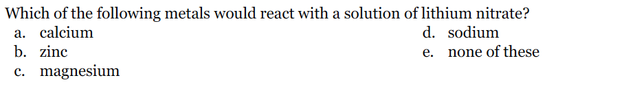 Which of the following metals would react with a solution of lithium nitrate?
a. calcium
b. zinc
d. sodium
e. none of these
c. magnesium
