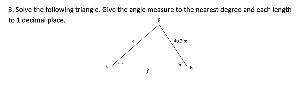 3. Solve the following triangle. Give the angle measure to the nearest degree and each length
to 1 decimal place.
F
e
40.2 m
41°
56°
E
D
f
