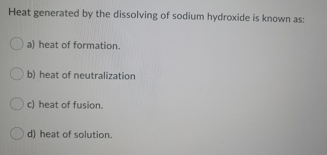Heat generated by the dissolving of sodium hydroxide is known as:
a) heat of formation.
b) heat of neutralization
c) heat of fusion.
O d) heat of solution.
