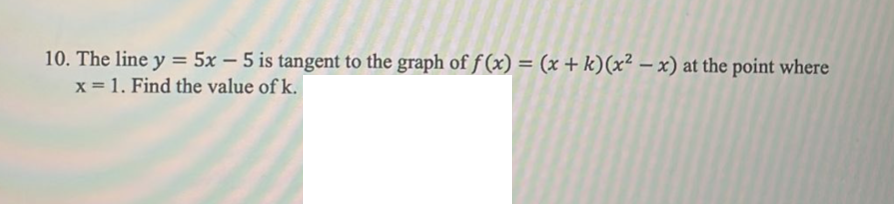 10. The line y = 5x – 5 is tangent to the graph of f (x) = (x + k)(x² – x) at the point where
x = 1. Find the value of k.
-
%3D
