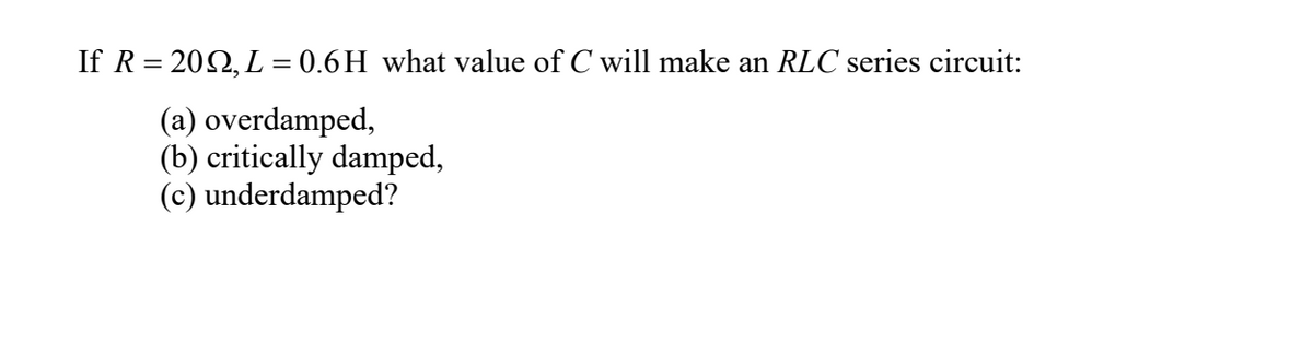 If R = 202, L = 0.6H what value of C will make an RLC series circuit:
(a) overdamped,
(b) critically damped,
(c) underdamped?
