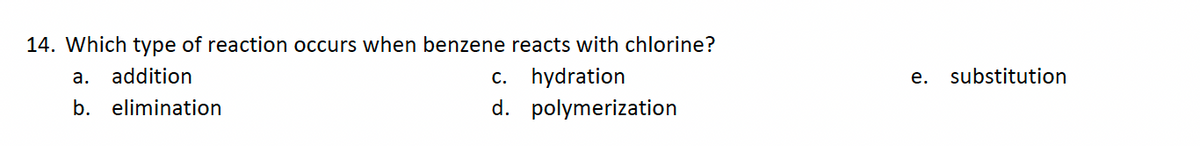 14. Which type of reaction occurs when benzene reacts with chlorine?
a. addition
b. elimination
c. hydration
d. polymerization
e. substitution