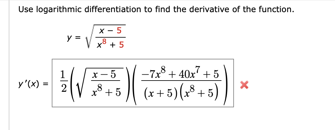 Use logarithmic differentiation to find the derivative of the function.
-
X - 5
y =
,8
+ 5
х — 5
-7x8 + 40x" + 5
y'(x) =
2 V
(x + 5)(x³ + 5)
x° + 5
