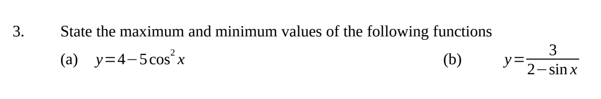 3.
State the maximum and minimum values of the following functions
2
3
(a) y=4-5cos x
(b)
y=2-sin x
