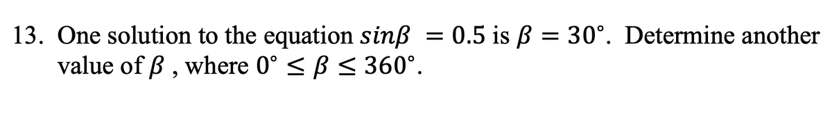 13. One solution to the equation sinß = 0.5 is ß= 30°. Determine another
value of ß, where 0° ≤ ß ≤ 360°.