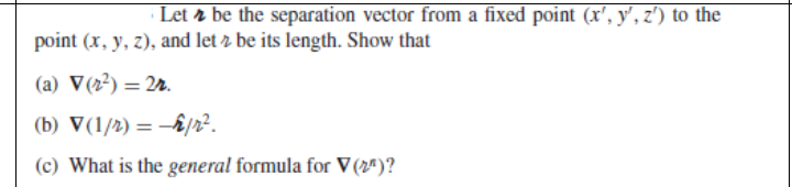 · Let r be the separation vector from a fixed point (x', y', z') to the
point (x, y, z), and let z be its length. Show that
(a) V(22) = 22.
(b) V(1/2) = -i/r².
(c) What is the general formula for V (2")?
