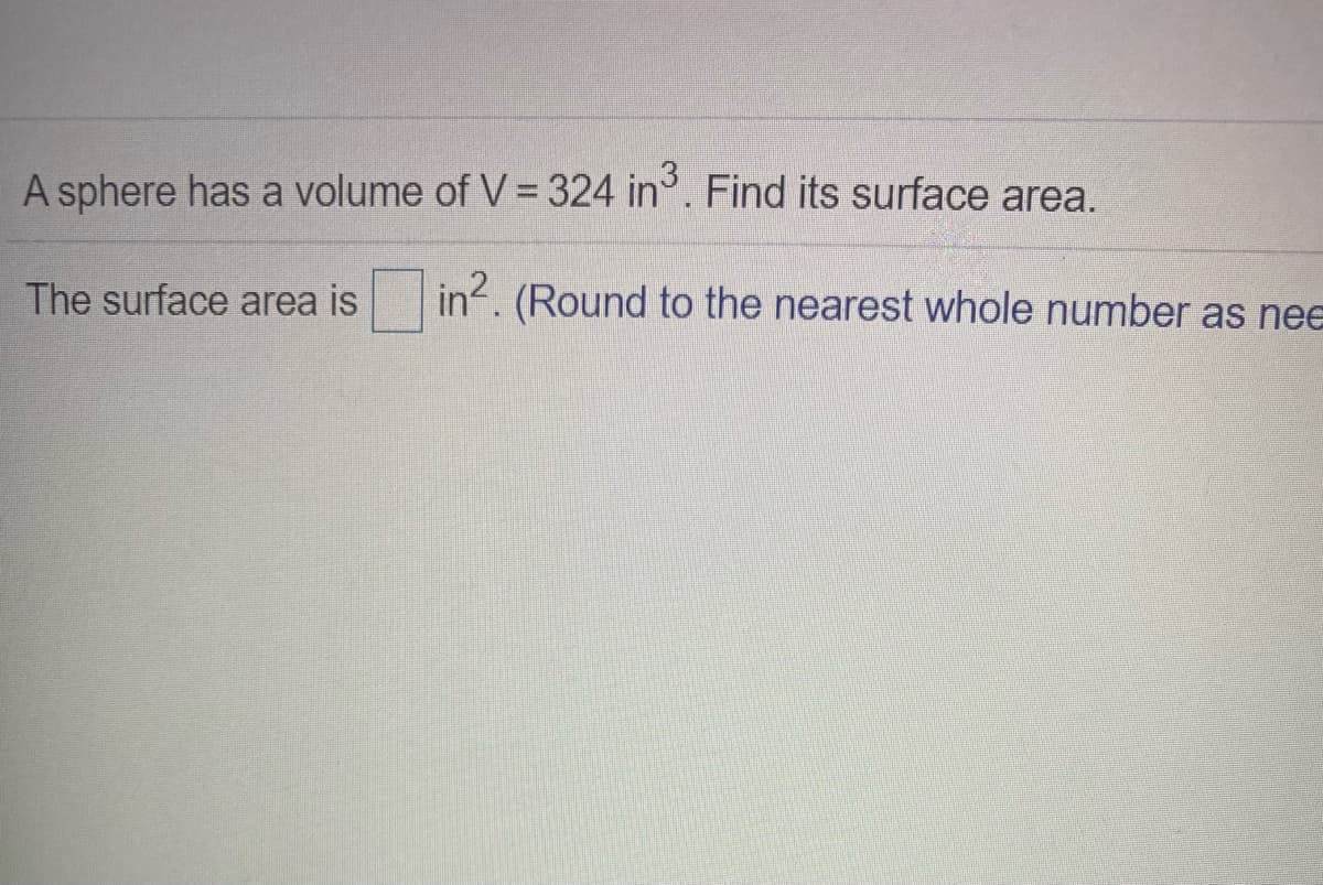A sphere has a volume of V= 324 in. Find its surface area.
The surface area is in. (Round to the nearest whole number as nee
