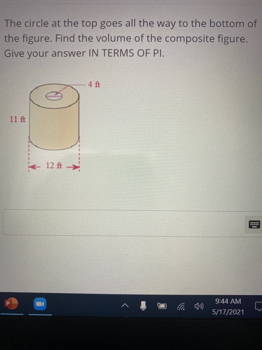 The circle at the top goes all the way to the bottom of
the figure. Find the volume of the composite figure.
Give your answer IN TERMS OF PI.
4 ft
11 ft
12 ft
9:44 AM
5/17/2021
