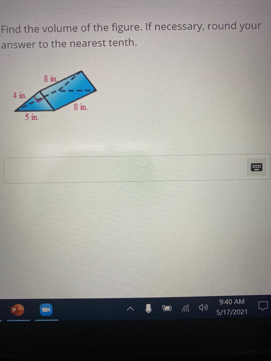 Find the volume of the figure. If necessary, round your
answer to the nearest tenth.
8 in
4 in.
8 in.
5 in.
9:40 AM
5/17/2021
