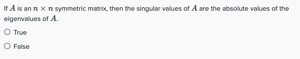 If A is an n x n symmetric matrix, then the singular values of A are the absolute values of the
eigenvalues of A.
True
False
