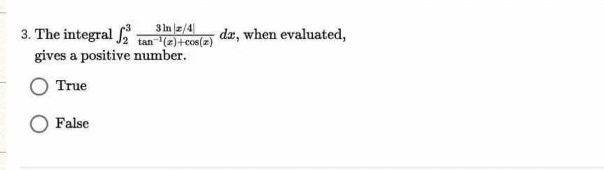 3. The integral f
3 In 2/4
tan (2)+cos(z) dæ, when evaluated,
gives a positive number.
True
O False
