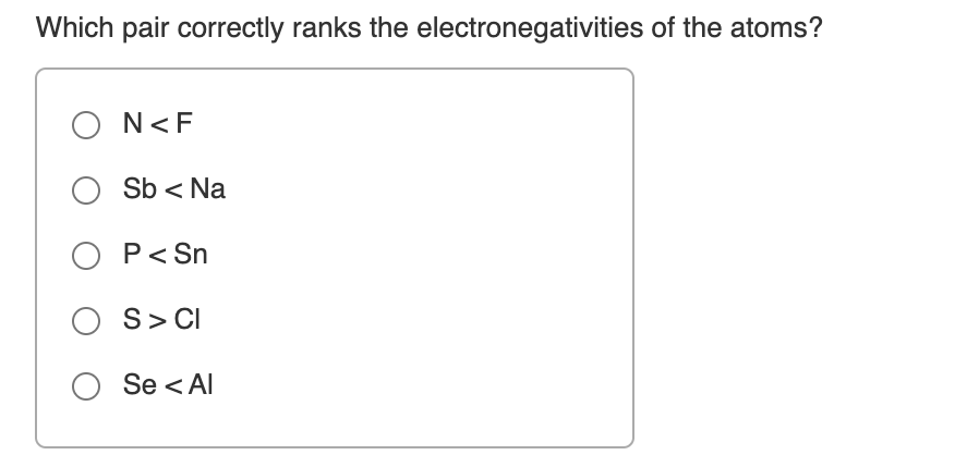 Which pair correctly ranks the electronegativities of the atoms?
O N<F
Sb < Na
O P<Sn
O S> CI
Se < Al
