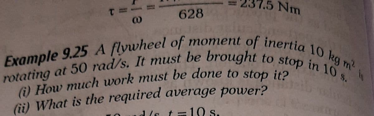 Example 9.25 A flywheel of moment of inertia 10 kg m
rotating at 50 rad/s. It must be brought to stop in 10 s.
.5 Nm
628
dis t=1 s.
