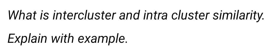 What is intercluster and intra cluster similarity.
Explain with example.