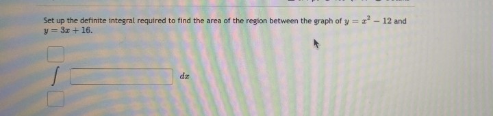 Set up the definite integral required to find the area of the region between the graph of y=x²-12 and
y = 3z + 16.
da