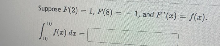 Suppose F(2) = 1, F(8)= -1, and F'(x) = f(x).
10
for f(x)
f(x) dx =
10