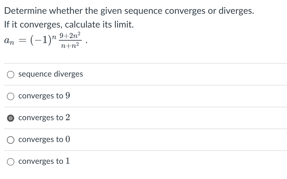 Determine whether the given sequence converges or diverges.
If it converges, calculate its limit.
An = (−1)n
In 9+2n²
n+n²
sequence diverges
converges to 9
converges to 2
converges to 0
converges to 1
