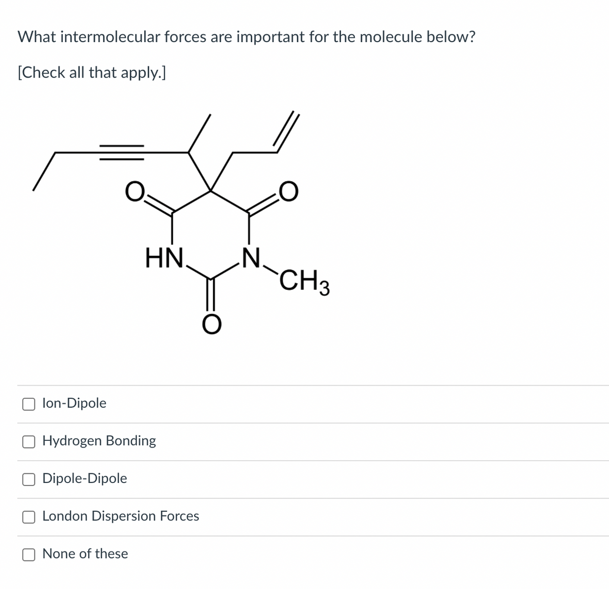 What intermolecular forces are important for the molecule below?
[Check all that apply.]
HN,
CH3
O lon-Dipole
Hydrogen Bonding
Dipole-Dipole
London Dispersion Forces
O None of these
