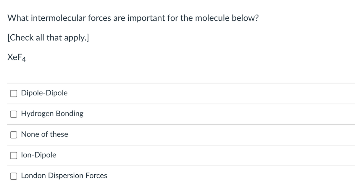 What intermolecular forces are important for the molecule below?
[Check all that apply.]
XeF4
Dipole-Dipole
Hydrogen Bonding
None of these
lon-Dipole
London Dispersion Forces
