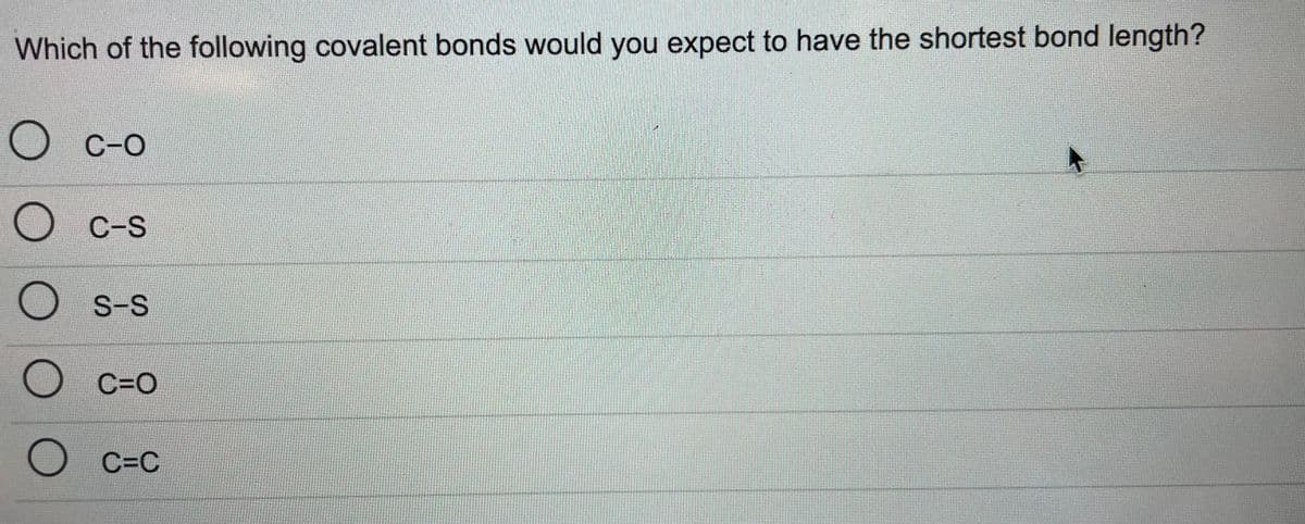 Which of the following covalent bonds would you expect to have the shortest bond length?
O c-o
C-S
S-S
C=O
C=C
O O
