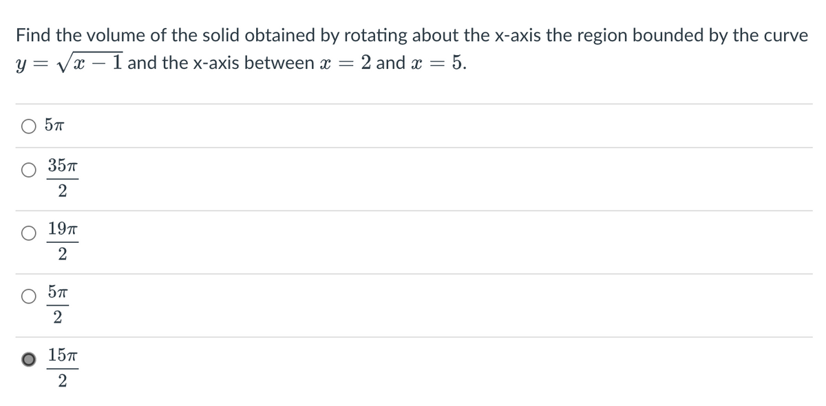 Find the volume of the solid obtained by rotating about the x-axis the region bounded by the curve
y = √x - 1 and the x-axis between x = = 2 and x = 5.
5π
35T
2
19T
2
5TT
2
15TT
2