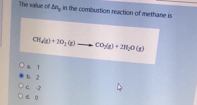 The value of An, in the combustion reaction of methane is
CH4(g) + 202 (g) CO2(g) + 2H,0 (g)
О а. 1
O b. 2
Ос. -2
O d. 0
