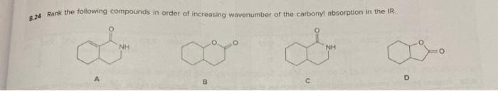 8.24 Rank the following compounds in order of increasing wavenumber of the carbonyl absorption in the IR.
A
NH
NH
D