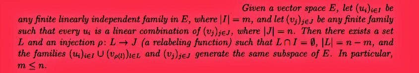 Given a vector space E, let (u)iel be
any finite linearly independent family in E, where I = m, and let (vj)jes be any finite family
such that every u, is a linear combination of (vj)jes, where |J|= n. Then there exists a set
L and an injection p: L→ J (a relabeling function) such that LnI = 0, |L|=n-m, and
the families (u)ier U (Up())IEL and (vj)jes generate the same subspace of E. In particular,
m ≤n.