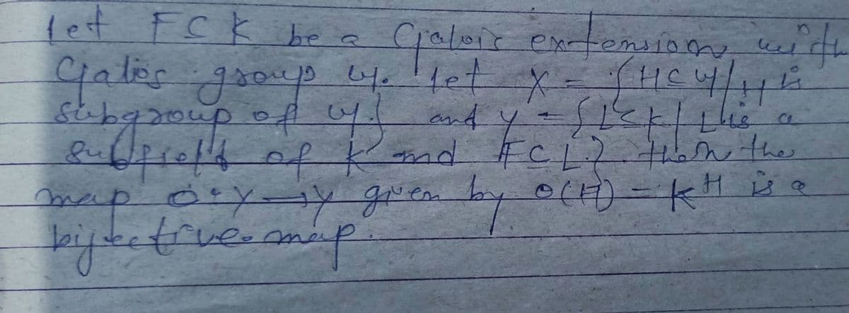 let FCK be a
Gjaloir extension
с
w
with
Gates group by. let X = (HCW/ 1 1 4
subgroup of off
and y = {let | Lis a
endfrels of I and FFCL) then the
fu
K
given by 0(1) - KH is a
map sty-y
суду
bijtective map