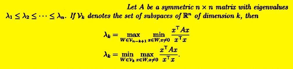 Let A be a symmetric n x n matrix with eigenvalues
A₁ ≤ 1₂ ≤ ≤n. If Vk denotes the set of subspaces of R" of dimension k, then
λ =
x Ax
min
WEVn-k+1 *EW,x70x¹x
max
x¹ Ax
Xk
= min max
WEVIEW,270 xx