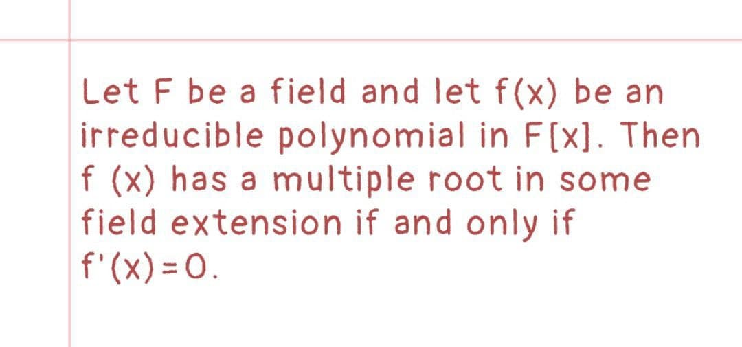 Let F be a field and let f(x) be an
irreducible polynomial in F[x]. Then
f (x) has a multiple root in some
field extension if and only if
f'(x) = 0.