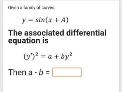 Given a family of curves:
y = sin(x + A)
The associated differential
equation is
(y)? = a + by?
Then a - b =
