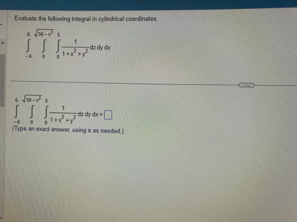 Evaluate the following integral in cylindrical coordinates.
36-x² 5
1
ITI***
-dz dy dx
2
1+x +y
0
6
-6
0
6√36-x² 5
S S
-6
0
0
(Type an exact answer, using as needed.)
1
+x² + y²
-dz dy dx =
***