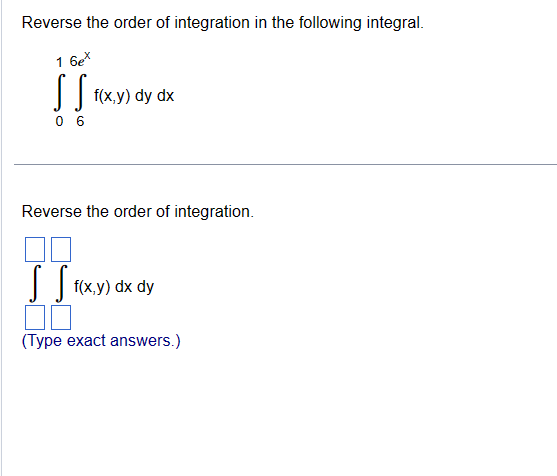 Reverse the order of integration in the following integral.
1 6ex
SS
06
f(x,y) dy dx
Reverse the order of integration.
S S f(x,y) dx dy
(Type exact answers.)