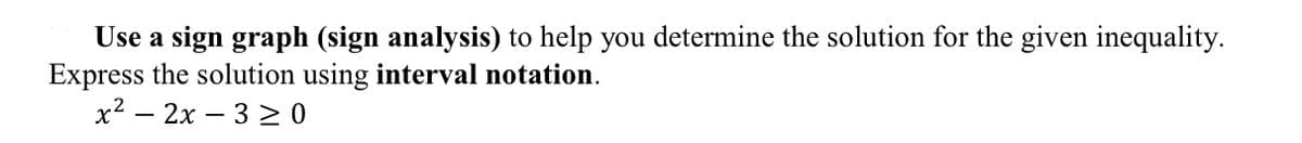 Use a sign graph (sign analysis) to help you determine the solution for the given inequality.
Express the solution using interval notation.
x2 – 2x – 3 > 0
