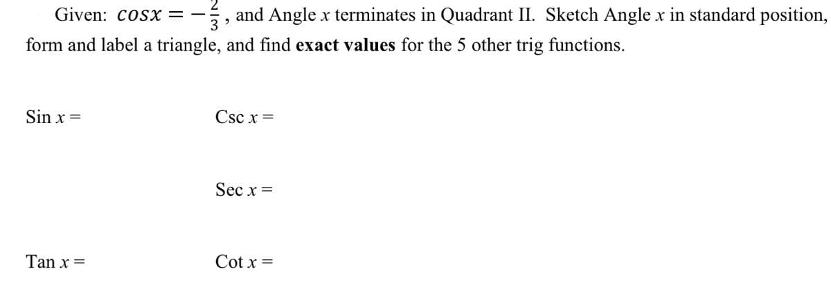 Given: coSx =
3
and Angle x terminates in Quadrant II. Sketch Angle x in standard position,
form and label a triangle, and find exact values for the 5 other trig functions.
Sin x =
Csc x =
Sec x =
Tan x =
Cot x =
