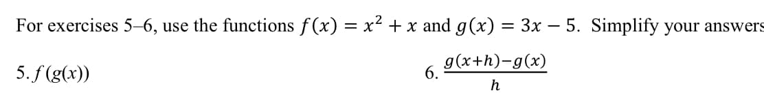 For exercises 5–6, use the functions f(x) = x² + x and g(x) = 3x – 5. Simplify your answers
g(x+h)-g(x)
5. f (g(x))
6.
h
