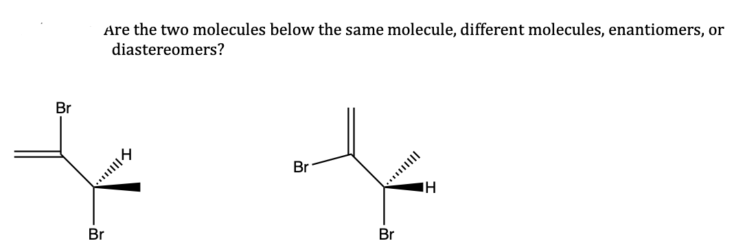 Are the two molecules below the same molecule, different molecules, enantiomers, or
diastereomers?
Br
Br
Br
Br
