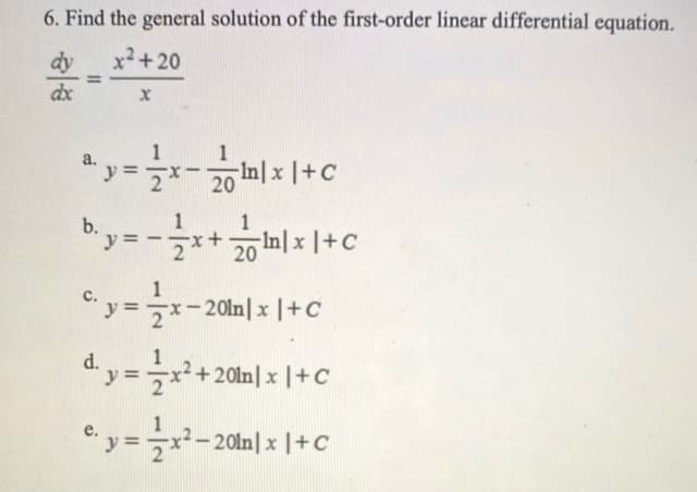 6. Find the general solution of the first-order linear differential equation.
dy
x²+20
dx
20 In|x |+C
by = -
1
In|x |+C
20
C. y = x-20ln| x |+C
d.
y=x
+20ln|x |+C
e. y =x²-20ln| x |+ c
