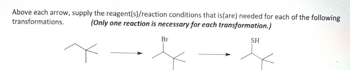 Above each arrow, supply the reagent(s)/reaction conditions that is(are) needed for each of the following
(Only one reaction is necessary for each transformation.)
transformations.
Br
SH
