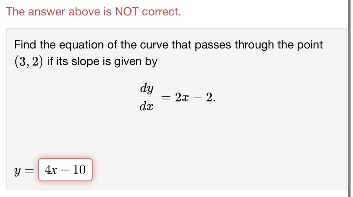 The answer above is NOT correct.
Find the equation of the curve that passes through the point
(3, 2) if its slope is given by
y = 4x10
dy
dx
= 2x - 2.