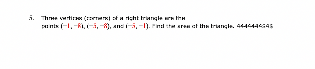 5. Three vertices (corners) of a right triangle are the
points (-1, -8), (-5, –8), and (-5,–1). Find the area of the triangle. 4444444$4$
