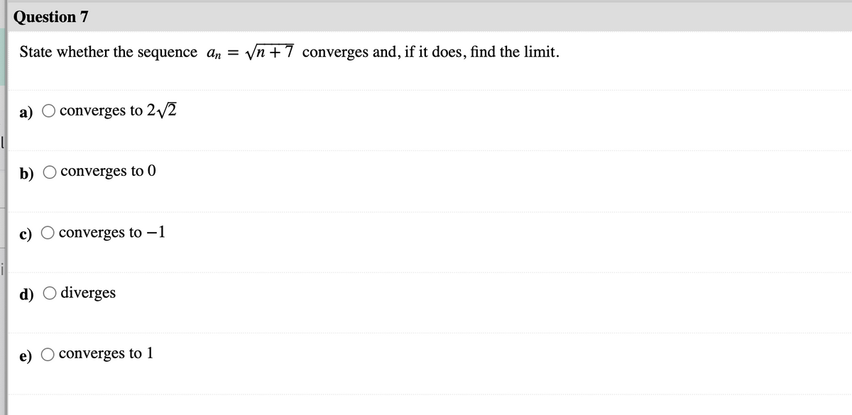 Question 7
State whether the sequence ɑn =
Vn +7 converges and, if it does, find the limit.
a)
converges to 2/2
b)
converges to 0
converges to –1
d)
diverges
converges to 1
