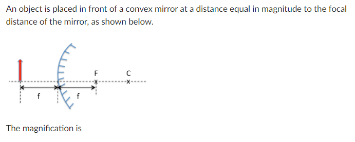 An object is placed in front of a convex mirror at a distance equal in magnitude to the focal
distance of the mirror, as shown below.
F
The magnification is
